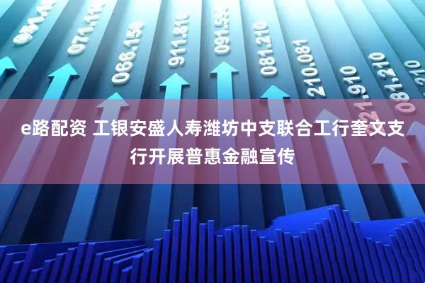 e路配资 工银安盛人寿潍坊中支联合工行奎文支行开展普惠金融宣传