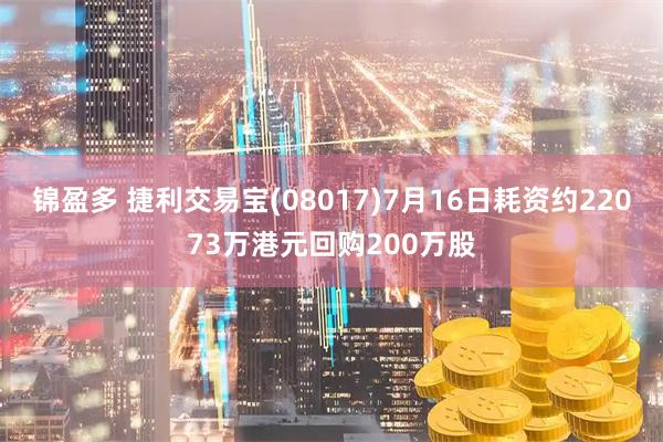 锦盈多 捷利交易宝(08017)7月16日耗资约22073万港元回购200万股