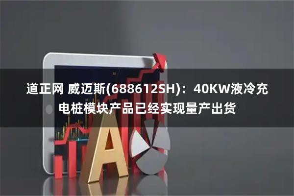道正网 威迈斯(688612SH)：40KW液冷充电桩模块产品已经实现量产出货