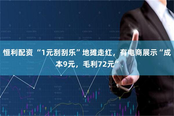 恒利配资 “1元刮刮乐”地摊走红，有电商展示“成本9元，毛利72元”