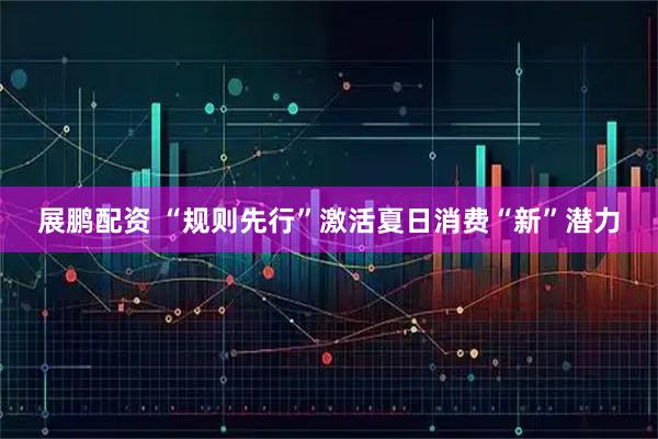 展鹏配资 “规则先行”激活夏日消费“新”潜力