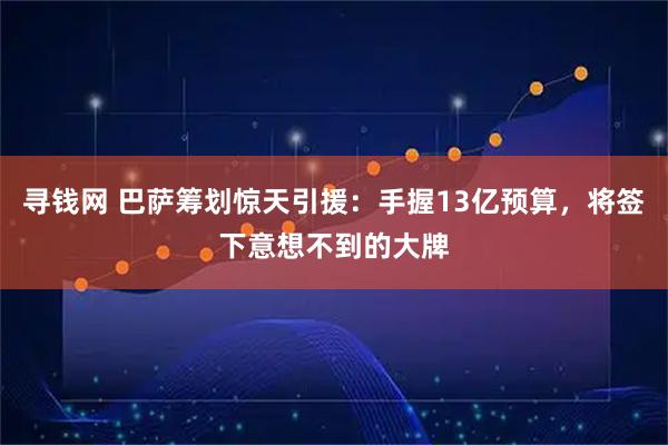 寻钱网 巴萨筹划惊天引援：手握13亿预算，将签下意想不到的大牌
