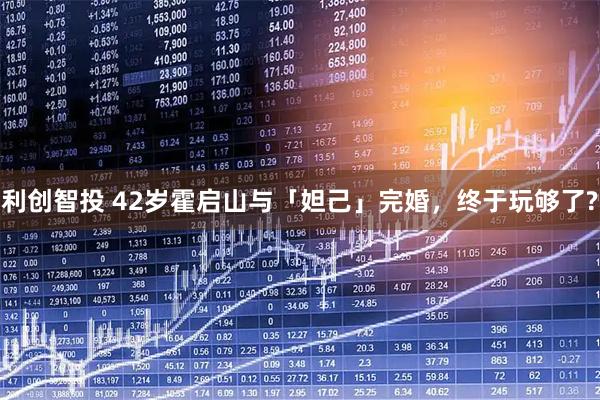 利创智投 42岁霍启山与「妲己」完婚，终于玩够了?