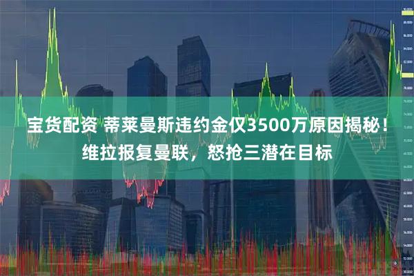 宝货配资 蒂莱曼斯违约金仅3500万原因揭秘！维拉报复曼联，怒抢三潜在目标