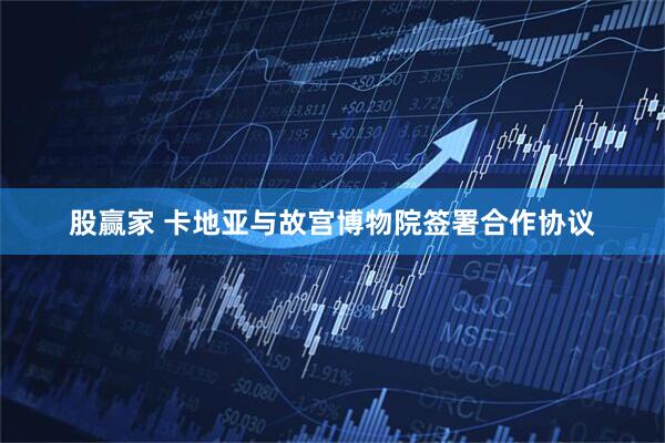 股赢家 卡地亚与故宫博物院签署合作协议
