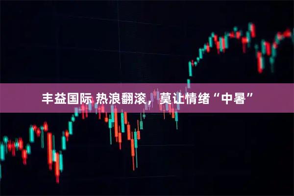 丰益国际 热浪翻滚，莫让情绪“中暑”