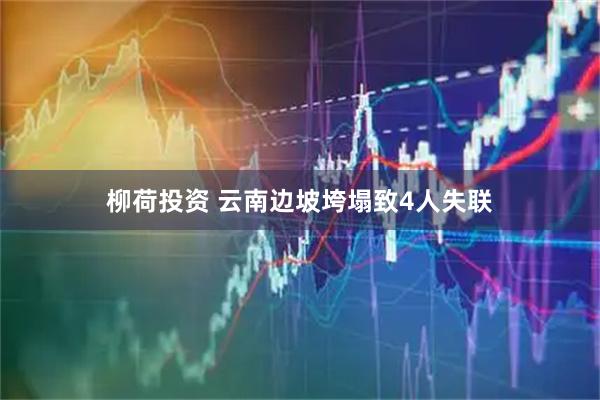 柳荷投资 云南边坡垮塌致4人失联