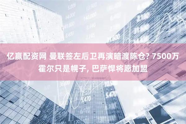 亿赢配资网 曼联签左后卫再演暗渡陈仓? 7500万霍尔只是幌子, 巴萨悍将愿加盟