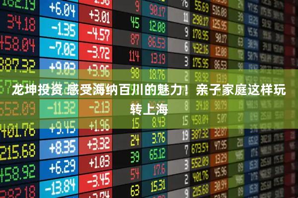 龙坤投资 感受海纳百川的魅力！亲子家庭这样玩转上海
